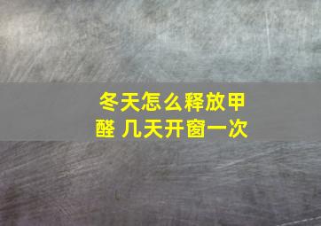 冬天怎么释放甲醛 几天开窗一次